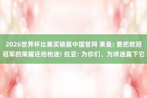 2026世界杯比赛买输赢中国官网 莱曼: 要把欧冠冠军的荣耀还给枪迷! 拉亚: 为你们、为球迷赢下它