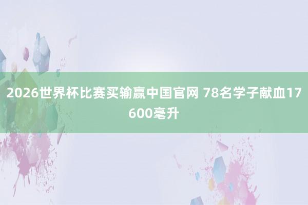 2026世界杯比赛买输赢中国官网 78名学子献血17600毫升