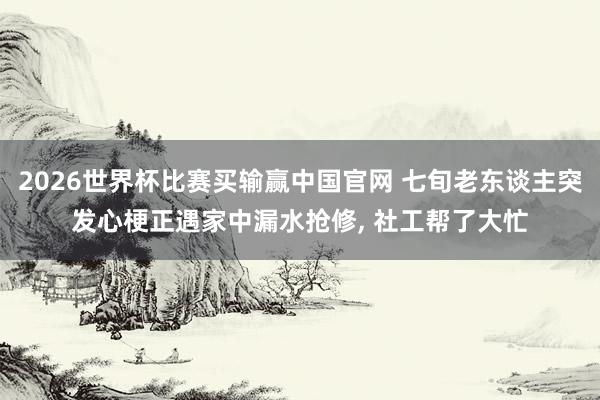 2026世界杯比赛买输赢中国官网 七旬老东谈主突发心梗正遇家中漏水抢修， 社工帮了大忙