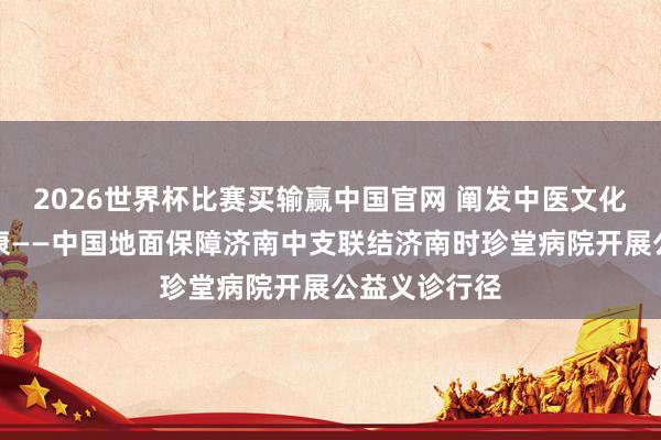 2026世界杯比赛买输赢中国官网 阐发中医文化呵护员工健康——中国地面保障济南中支联结济南时珍堂病院开展公益义诊行径