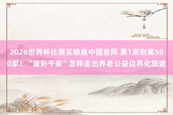 2026世界杯比赛买输赢中国官网 第1家到第500家！“溢彩千家”怎样走出养老公益边界化旅途