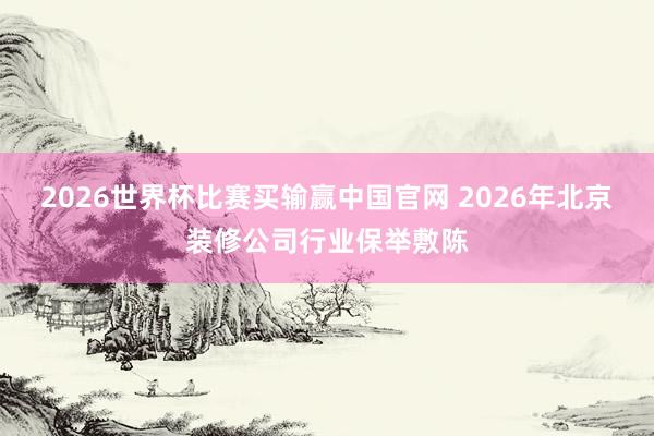 2026世界杯比赛买输赢中国官网 2026年北京装修公司行业保举敷陈