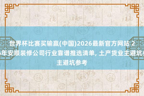 世界杯比赛买输赢(中国)2026最新官方网站 2026年安顺装修公司行业靠谱推选清单， 土产货业主避坑参考