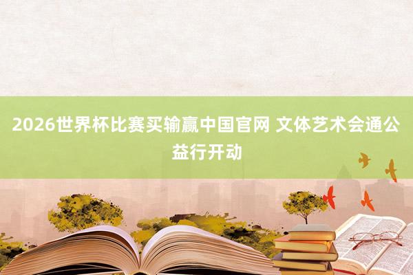 2026世界杯比赛买输赢中国官网 文体艺术会通公益行开动