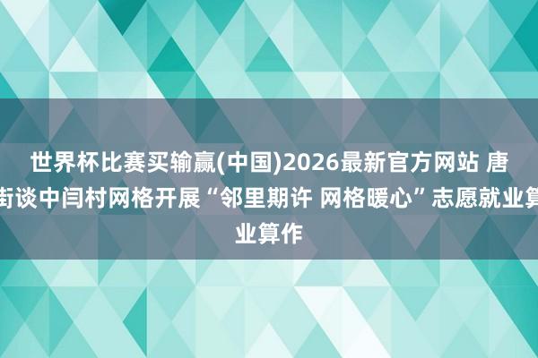 世界杯比赛买输赢(中国)2026最新官方网站 唐口街谈中闫村网格开展“邻里期许 网格暖心”志愿就业算作