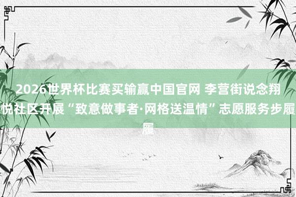 2026世界杯比赛买输赢中国官网 李营街说念翔悦社区开展“致意做事者·网格送温情”志愿服务步履
