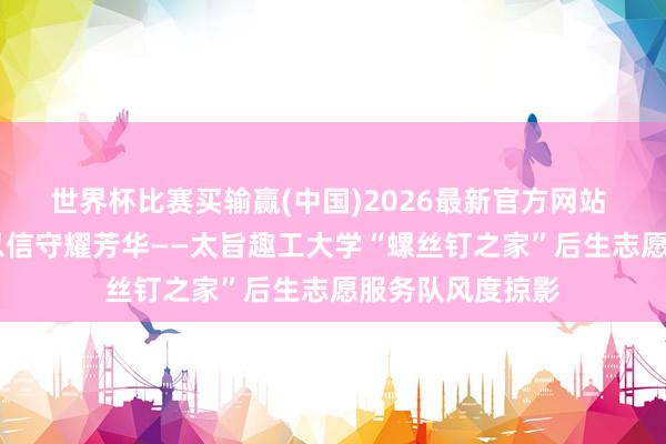 世界杯比赛买输赢(中国)2026最新官方网站 以微光铸大爱 以信守耀芳华——太旨趣工大学“螺丝钉之家”后生志愿服务队风度掠影