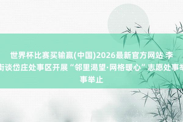 世界杯比赛买输赢(中国)2026最新官方网站 李营街谈岱庄处事区开展“邻里渴望·网格暖心”志愿处事举止