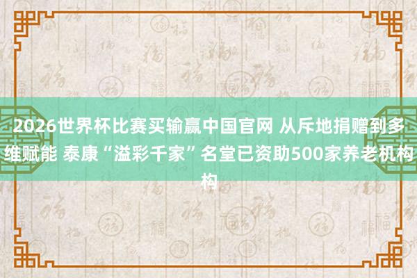 2026世界杯比赛买输赢中国官网 从斥地捐赠到多维赋能 泰康“溢彩千家”名堂已资助500家养老机构
