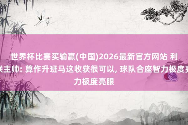 世界杯比赛买输赢(中国)2026最新官方网站 利兹联主帅: 算作升班马这收获很可以， 球队合座智力极度亮眼