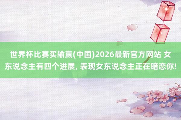 世界杯比赛买输赢(中国)2026最新官方网站 女东说念主有四个进展， 表现女东说念主正在暗恋你!