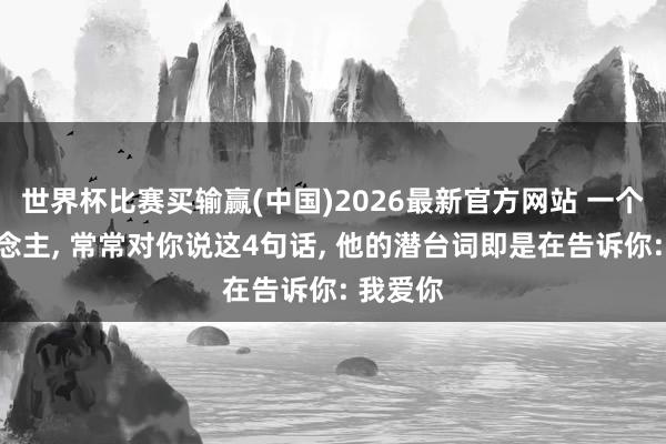 世界杯比赛买输赢(中国)2026最新官方网站 一个男东说念主， 常常对你说这4句话， 他的潜台词即是在告诉你: 我爱你