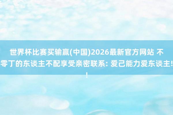 世界杯比赛买输赢(中国)2026最新官方网站 不零丁的东谈主不配享受亲密联系: 爱己能力爱东谈主!