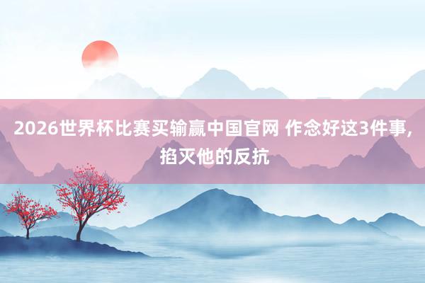 2026世界杯比赛买输赢中国官网 作念好这3件事， 掐灭他的反抗