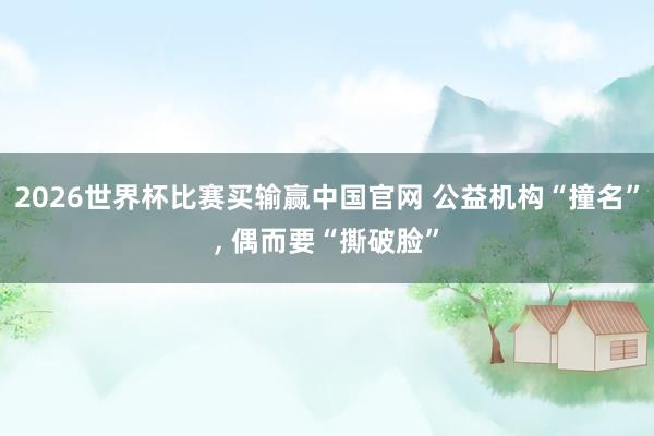 2026世界杯比赛买输赢中国官网 公益机构“撞名”， 偶而要“撕破脸”