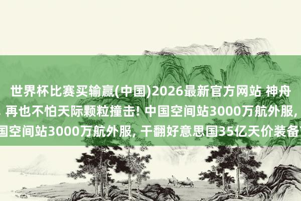 世界杯比赛买输赢(中国)2026最新官方网站 神舟二十三号舷窗双重备份， 再也不怕天际颗粒撞击! 中国空间站3000万航外服， 干翻好意思国35亿天价装备?