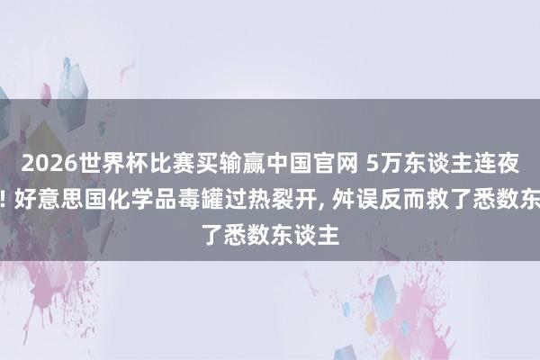 2026世界杯比赛买输赢中国官网 5万东谈主连夜奔命! 好意思国化学品毒罐过热裂开， 舛误反而救了悉数东谈主