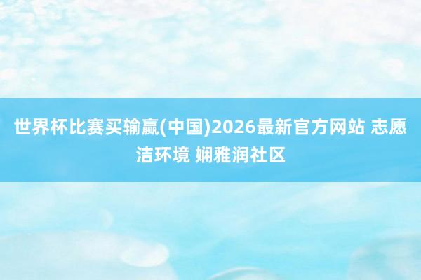 世界杯比赛买输赢(中国)2026最新官方网站 志愿洁环境 娴雅润社区
