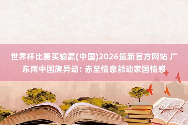 世界杯比赛买输赢(中国)2026最新官方网站 广东雨中国旗异动: 赤至情意颤动家国情感