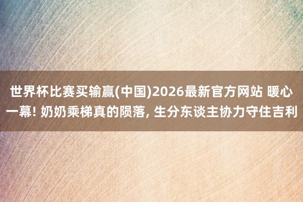 世界杯比赛买输赢(中国)2026最新官方网站 暖心一幕! 奶奶乘梯真的陨落， 生分东谈主协力守住吉利