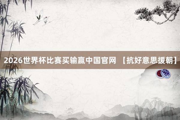 2026世界杯比赛买输赢中国官网 【抗好意思援朝】