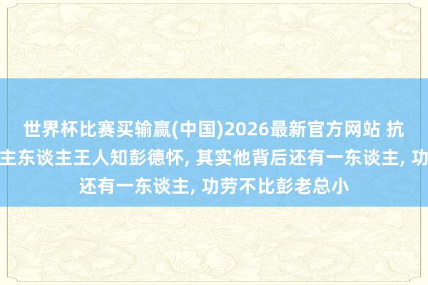 世界杯比赛买输赢(中国)2026最新官方网站 抗好意思援朝东谈主东谈主王人知彭德怀， 其实他背后还有一东谈主， 功劳不比彭老总小