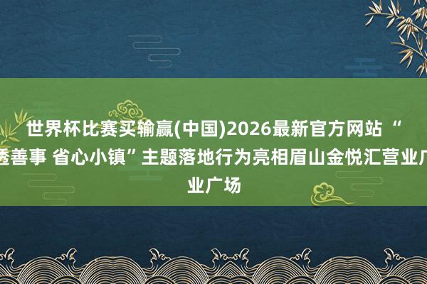 世界杯比赛买输赢(中国)2026最新官方网站 “乐透善事 省心小镇”主题落地行为亮相眉山金悦汇营业广场
