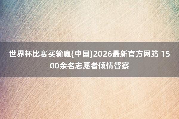 世界杯比赛买输赢(中国)2026最新官方网站 1500余名志愿者倾情督察