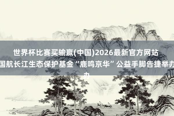 世界杯比赛买输赢(中国)2026最新官方网站 国航长江生态保护基金“鹿鸣京华”公益手脚告捷举办