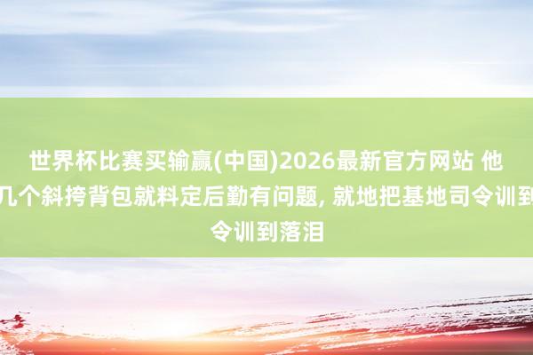 世界杯比赛买输赢(中国)2026最新官方网站 他仅凭几个斜挎背包就料定后勤有问题， 就地把基地司令训到落泪