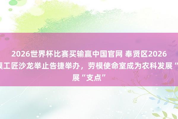 2026世界杯比赛买输赢中国官网 奉贤区2026年劳模工匠沙龙举止告捷举办，劳模使命室成为农科发展“支点”