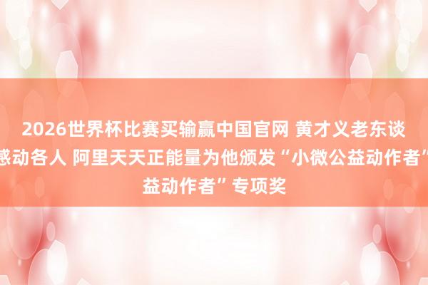 2026世界杯比赛买输赢中国官网 黄才义老东谈主大爱感动各人 阿里天天正能量为他颁发“小微公益动作者”专项奖