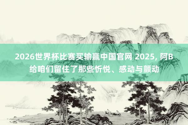 2026世界杯比赛买输赢中国官网 2025， 阿B给咱们留住了那些忻悦、感动与颤动