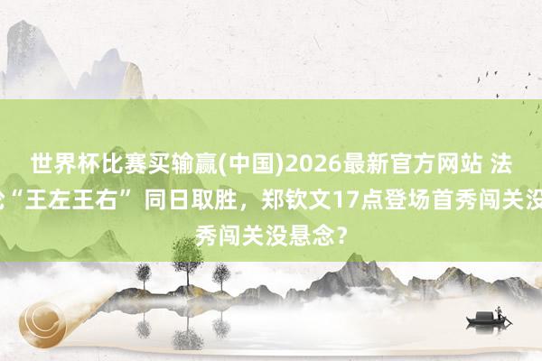 世界杯比赛买输赢(中国)2026最新官方网站 法网首轮“王左王右” 同日取胜，郑钦文17点登场首秀闯关没悬念？