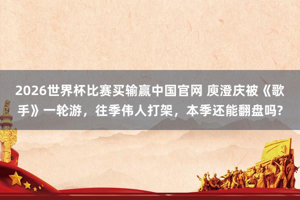 2026世界杯比赛买输赢中国官网 庾澄庆被《歌手》一轮游，往季伟人打架，本季还能翻盘吗?