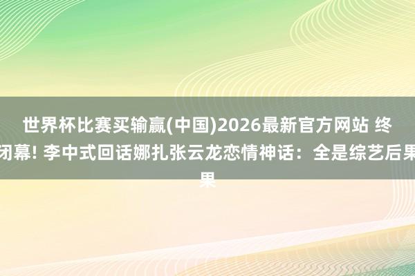 世界杯比赛买输赢(中国)2026最新官方网站 终闭幕! 李中式回话娜扎张云龙恋情神话：全是综艺后果