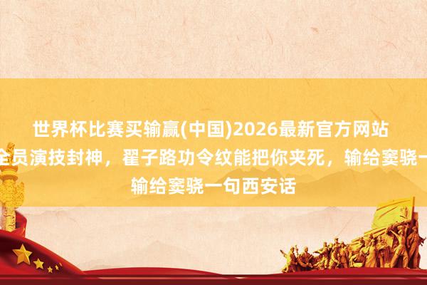 世界杯比赛买输赢(中国)2026最新官方网站 《主角》全员演技封神，翟子路功令纹能把你夹死，输给窦骁一句西安话