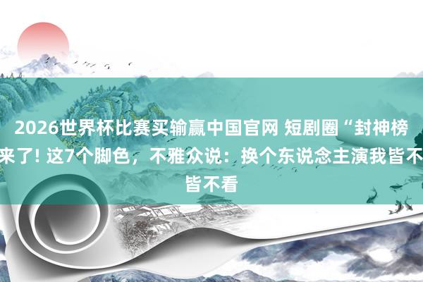 2026世界杯比赛买输赢中国官网 短剧圈“封神榜”来了! 这7个脚色，不雅众说：换个东说念主演我皆不看