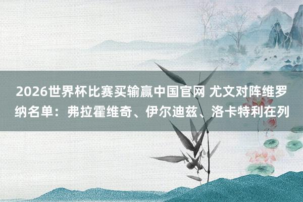 2026世界杯比赛买输赢中国官网 尤文对阵维罗纳名单：弗拉霍维奇、伊尔迪兹、洛卡特利在列