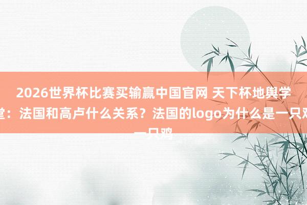 2026世界杯比赛买输赢中国官网 天下杯地舆学堂：法国和高卢什么关系？法国的logo为什么是一只鸡