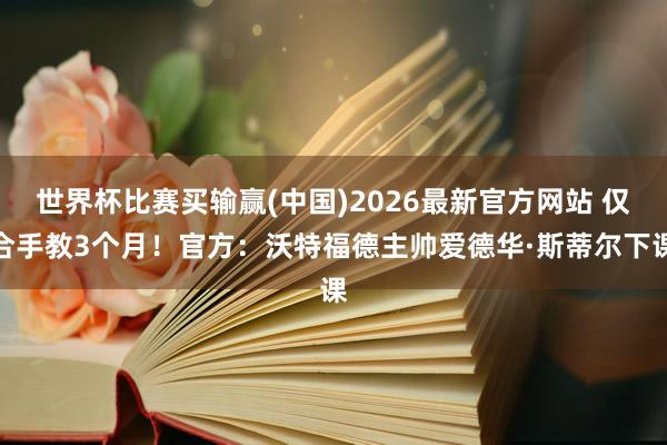 世界杯比赛买输赢(中国)2026最新官方网站 仅合手教3个月！官方：沃特福德主帅爱德华·斯蒂尔下课