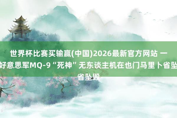 世界杯比赛买输赢(中国)2026最新官方网站 一架好意思军MQ-9“死神”无东谈主机在也门马里卜省坠毁