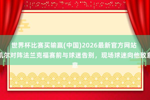 世界杯比赛买输赢(中国)2026最新官方网站 凯尔对阵法兰克福赛前与球迷告别，现场球迷向他致意