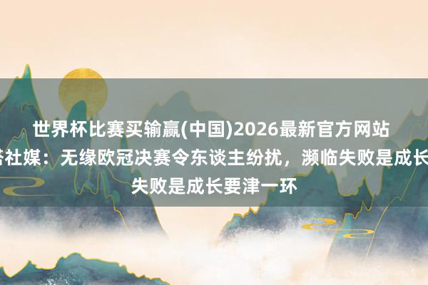 世界杯比赛买输赢(中国)2026最新官方网站 若纳坦·塔社媒：无缘欧冠决赛令东谈主纷扰，濒临失败是成长要津一环