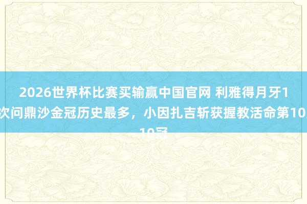 2026世界杯比赛买输赢中国官网 利雅得月牙10次问鼎沙金冠历史最多，小因扎吉斩获握教活命第10冠