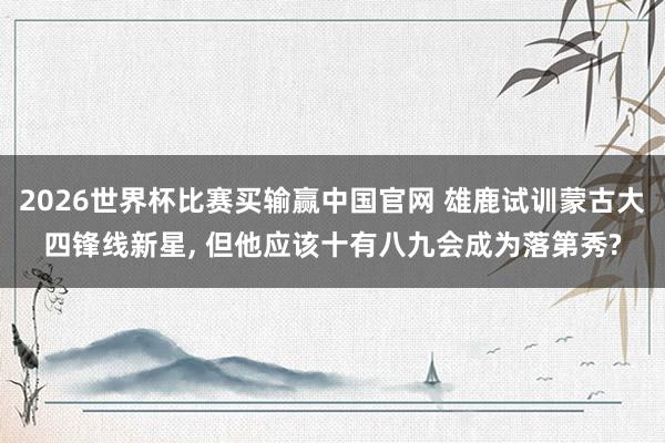 2026世界杯比赛买输赢中国官网 雄鹿试训蒙古大四锋线新星， 但他应该十有八九会成为落第秀?
