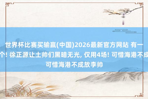 世界杯比赛买输赢(中国)2026最新官方网站 有一个算一个! 徐正源让土帅们黑暗无光， 仅用4场! 可惜海港不成放李帅