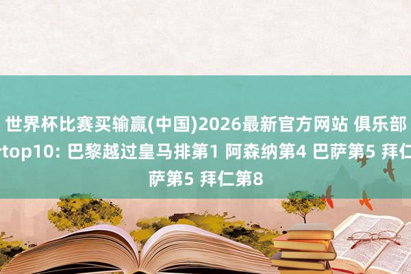 世界杯比赛买输赢(中国)2026最新官方网站 俱乐部身价top10: 巴黎越过皇马排第1 阿森纳第4 巴萨第5 拜仁第8
