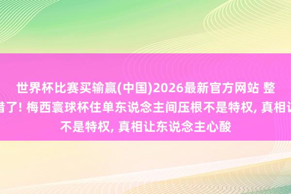 世界杯比赛买输赢(中国)2026最新官方网站 整个东说念主皆错了! 梅西寰球杯住单东说念主间压根不是特权， 真相让东说念主心酸
