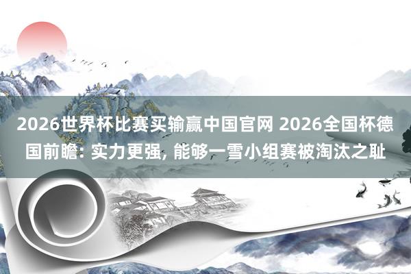 2026世界杯比赛买输赢中国官网 2026全国杯德国前瞻: 实力更强， 能够一雪小组赛被淘汰之耻